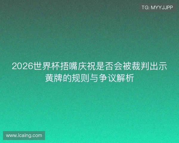 2026世界杯捂嘴庆祝是否会被裁判出示黄牌的规则与争议解析